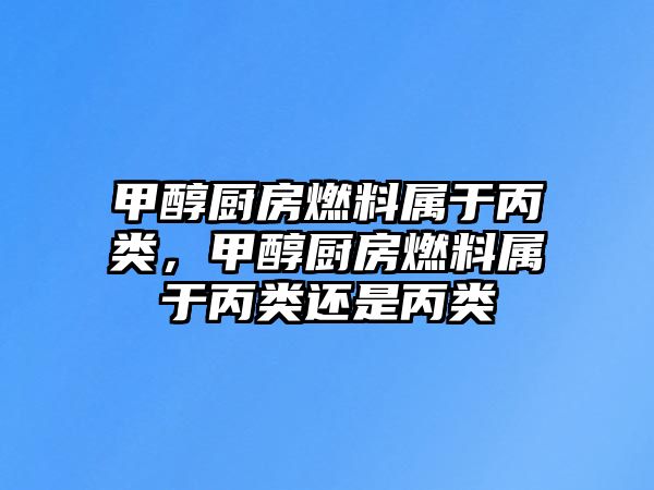 甲醇廚房燃料屬于丙類，甲醇廚房燃料屬于丙類還是丙類