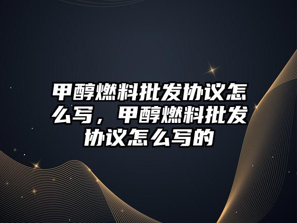 甲醇燃料批發(fā)協(xié)議怎么寫，甲醇燃料批發(fā)協(xié)議怎么寫的