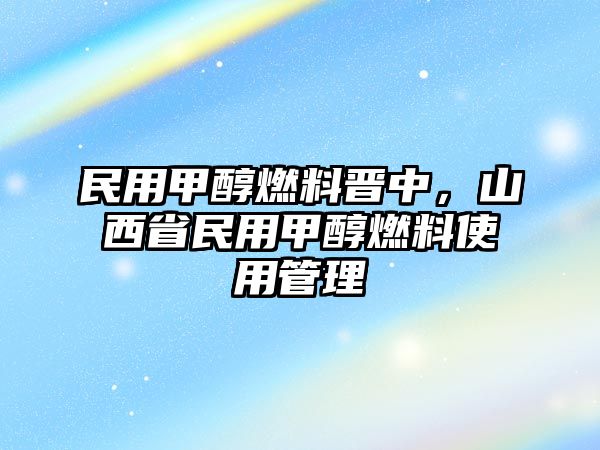 民用甲醇燃料晉中，山西省民用甲醇燃料使用管理