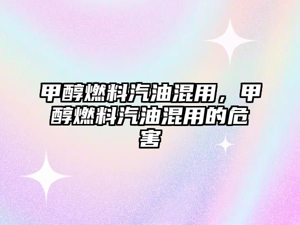 甲醇燃料汽油混用，甲醇燃料汽油混用的危害
