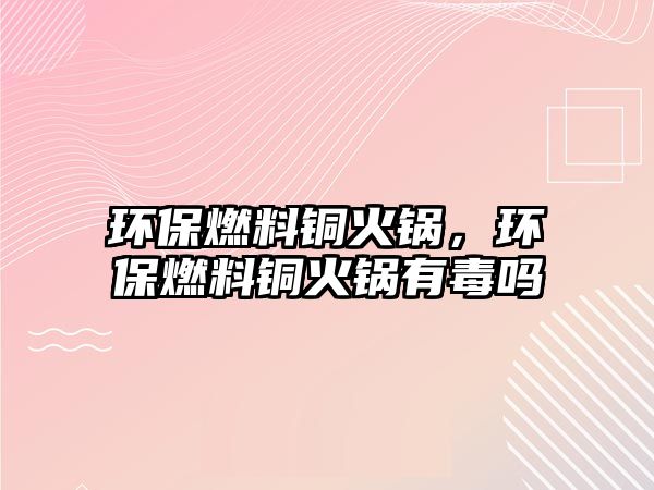 環(huán)保燃料銅火鍋，環(huán)保燃料銅火鍋有毒嗎