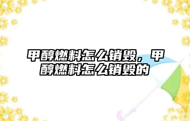 甲醇燃料怎么銷毀，甲醇燃料怎么銷毀的