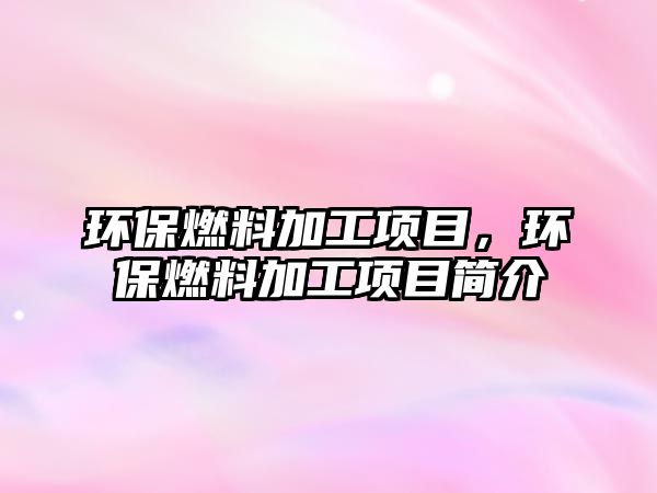 環(huán)保燃料加工項(xiàng)目，環(huán)保燃料加工項(xiàng)目簡介