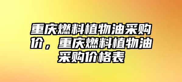 重慶燃料植物油采購(gòu)價(jià)，重慶燃料植物油采購(gòu)價(jià)格表