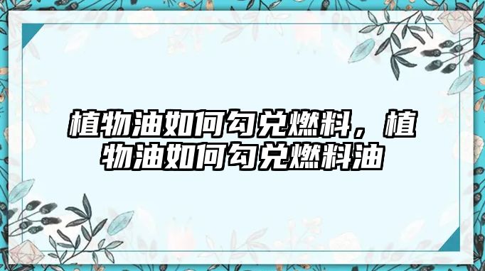 植物油如何勾兌燃料，植物油如何勾兌燃料油