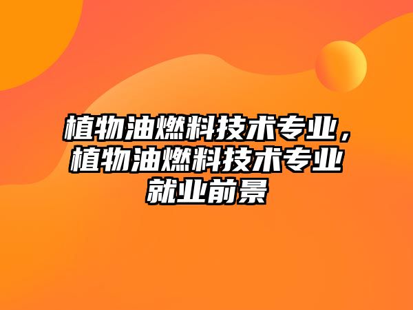 植物油燃料技術專業(yè)，植物油燃料技術專業(yè)就業(yè)前景