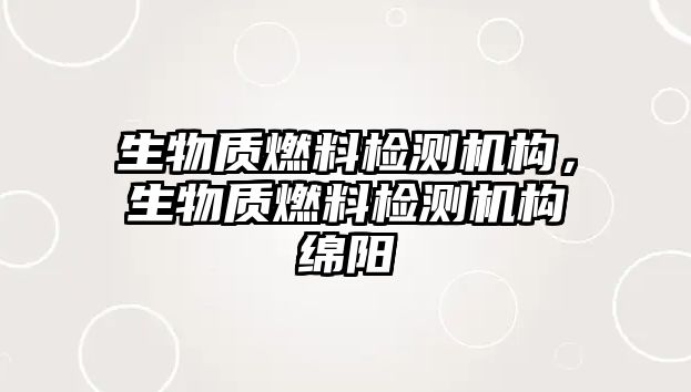 生物質(zhì)燃料檢測機(jī)構(gòu)，生物質(zhì)燃料檢測機(jī)構(gòu)綿陽