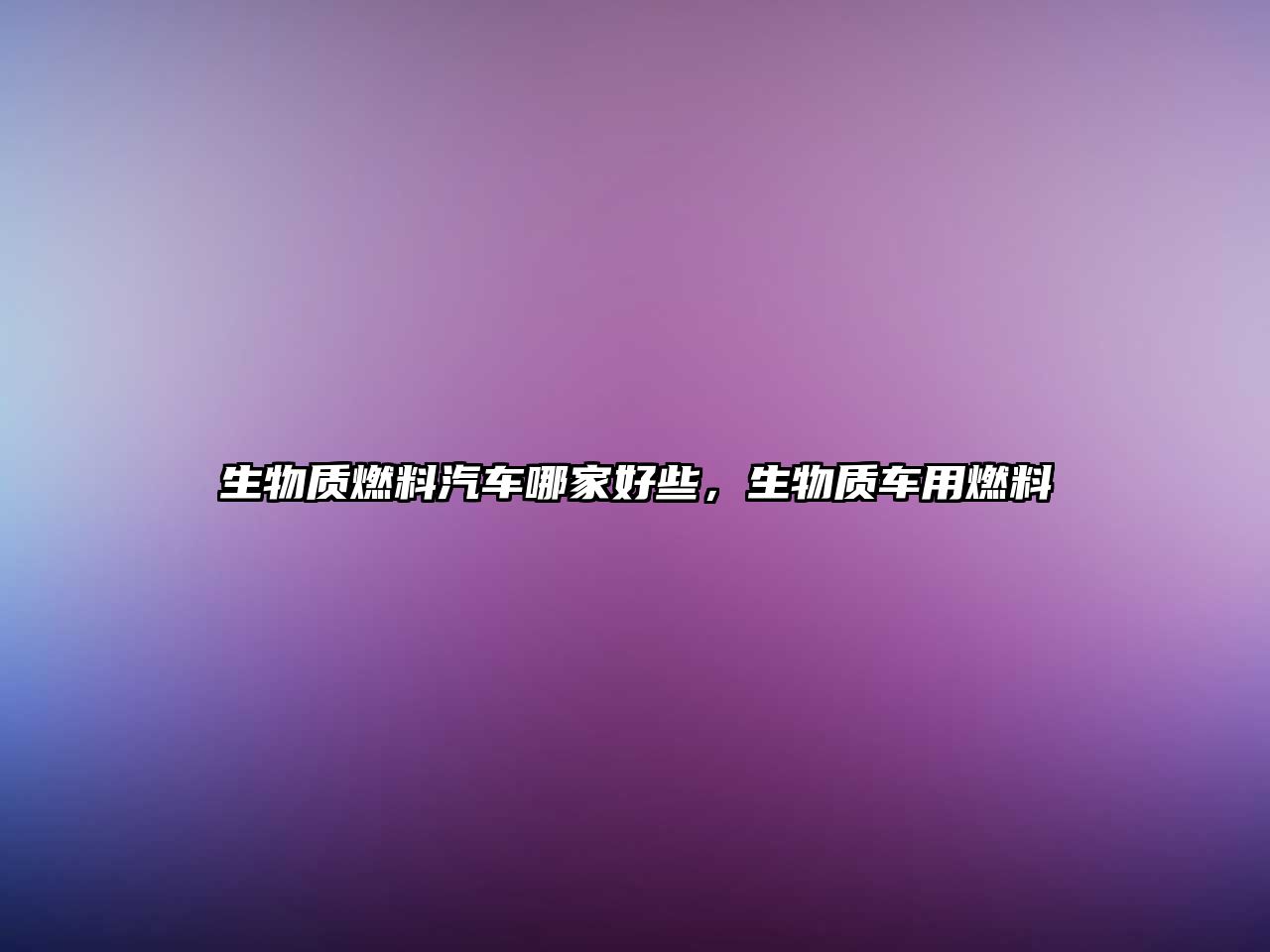 生物質(zhì)燃料汽車哪家好些，生物質(zhì)車用燃料