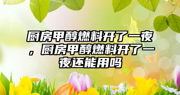 廚房甲醇燃料開(kāi)了一夜，廚房甲醇燃料開(kāi)了一夜還能用嗎