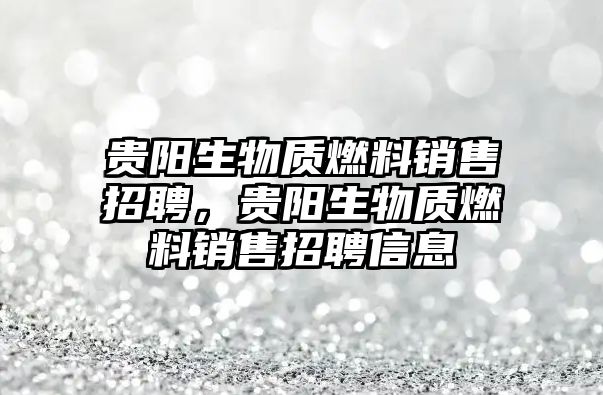 貴陽生物質(zhì)燃料銷售招聘，貴陽生物質(zhì)燃料銷售招聘信息