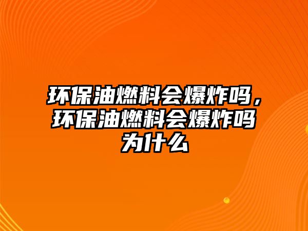 環(huán)保油燃料會爆炸嗎，環(huán)保油燃料會爆炸嗎為什么