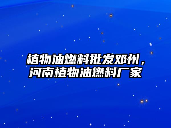 植物油燃料批發(fā)鄧州，河南植物油燃料廠(chǎng)家