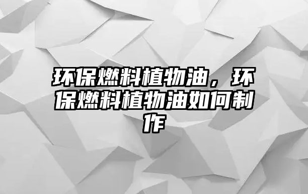 環(huán)保燃料植物油，環(huán)保燃料植物油如何制作