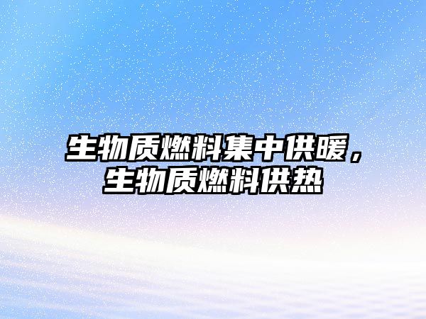 生物質(zhì)燃料集中供暖，生物質(zhì)燃料供熱