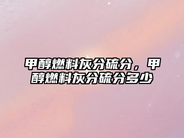 甲醇燃料灰分硫分，甲醇燃料灰分硫分多少