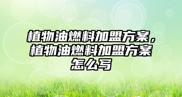 植物油燃料加盟方案，植物油燃料加盟方案怎么寫(xiě)