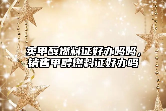 賣(mài)甲醇燃料證好辦嗎嗎，銷(xiāo)售甲醇燃料證好辦嗎