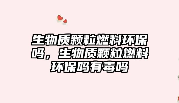 生物質(zhì)顆粒燃料環(huán)保嗎，生物質(zhì)顆粒燃料環(huán)保嗎有毒嗎