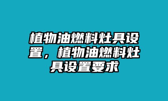 植物油燃料灶具設(shè)置，植物油燃料灶具設(shè)置要求