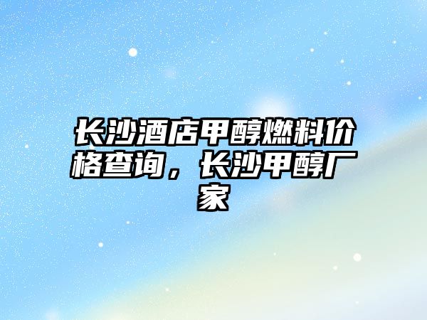 長沙酒店甲醇燃料價格查詢，長沙甲醇廠家
