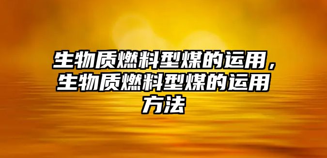 生物質(zhì)燃料型煤的運(yùn)用，生物質(zhì)燃料型煤的運(yùn)用方法