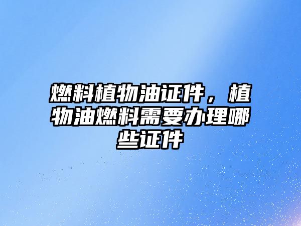 燃料植物油證件，植物油燃料需要辦理哪些證件