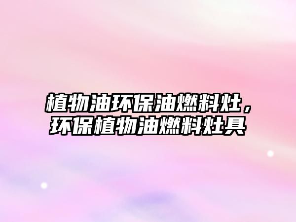 植物油環(huán)保油燃料灶，環(huán)保植物油燃料灶具