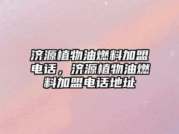 濟(jì)源植物油燃料加盟電話，濟(jì)源植物油燃料加盟電話地址