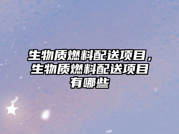生物質燃料配送項目，生物質燃料配送項目有哪些