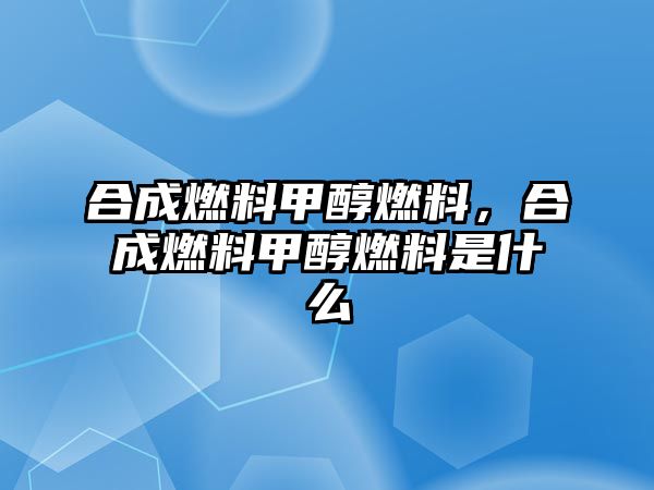 合成燃料甲醇燃料，合成燃料甲醇燃料是什么