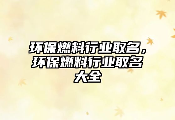 環(huán)保燃料行業(yè)取名，環(huán)保燃料行業(yè)取名大全