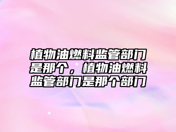 植物油燃料監(jiān)管部門是那個(gè)，植物油燃料監(jiān)管部門是那個(gè)部門