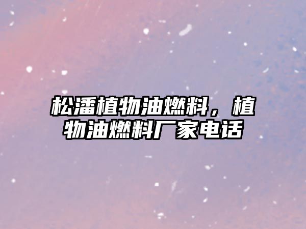 松潘植物油燃料，植物油燃料廠家電話
