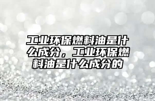 工業(yè)環(huán)保燃料油是什么成分，工業(yè)環(huán)保燃料油是什么成分的