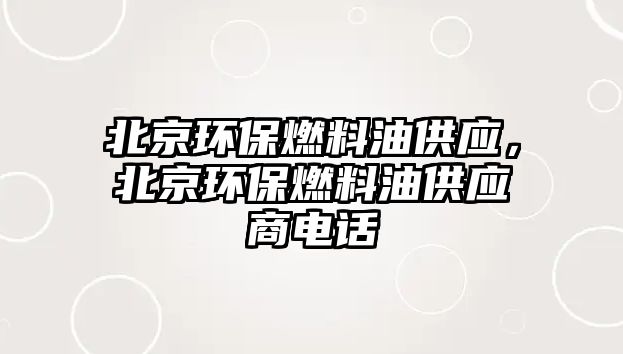 北京環(huán)保燃料油供應(yīng)，北京環(huán)保燃料油供應(yīng)商電話