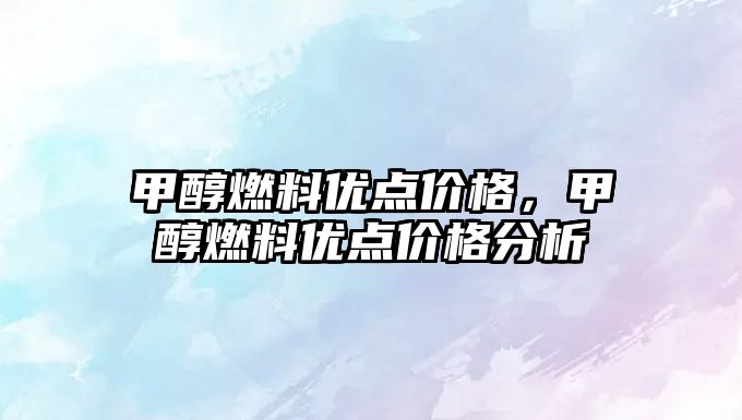 甲醇燃料優(yōu)點價格，甲醇燃料優(yōu)點價格分析