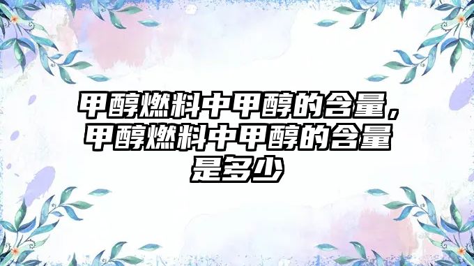甲醇燃料中甲醇的含量，甲醇燃料中甲醇的含量是多少