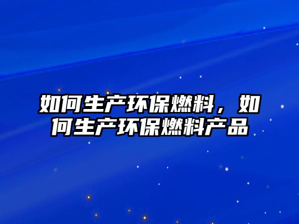 如何生產環(huán)保燃料，如何生產環(huán)保燃料產品