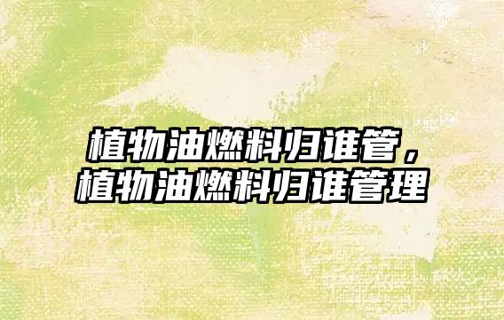 植物油燃料歸誰管，植物油燃料歸誰管理