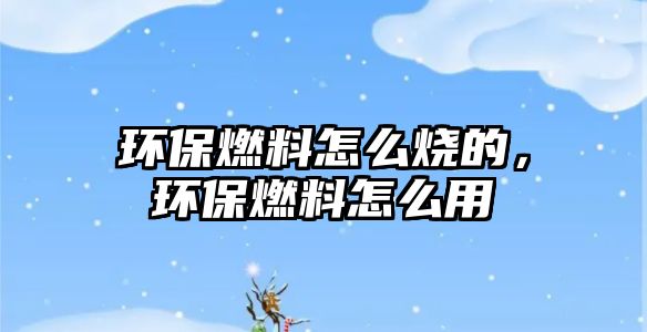 環(huán)保燃料怎么燒的，環(huán)保燃料怎么用