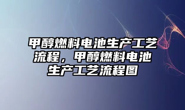 甲醇燃料電池生產(chǎn)工藝流程，甲醇燃料電池生產(chǎn)工藝流程圖