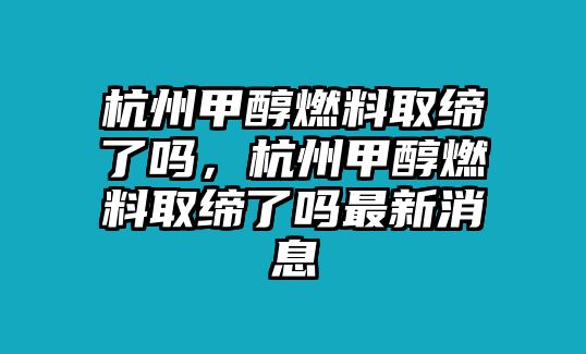杭州甲醇燃料取締了嗎，杭州甲醇燃料取締了嗎最新消息