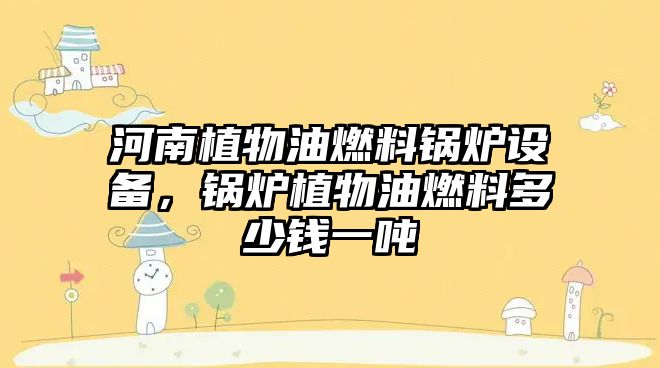 河南植物油燃料鍋爐設(shè)備，鍋爐植物油燃料多少錢一噸
