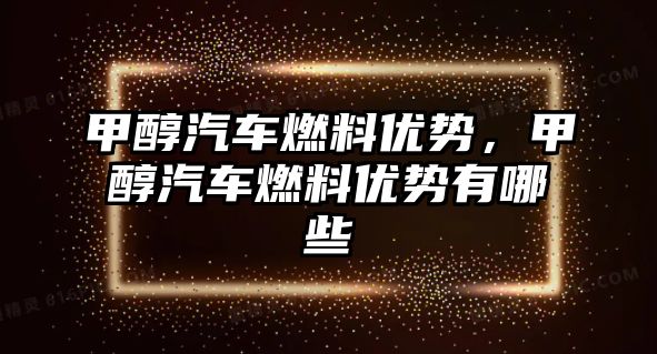 甲醇汽車燃料優(yōu)勢，甲醇汽車燃料優(yōu)勢有哪些