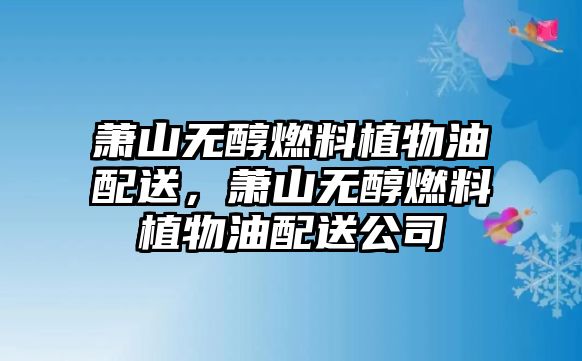 蕭山無醇燃料植物油配送，蕭山無醇燃料植物油配送公司