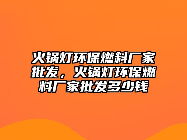 火鍋燈環(huán)保燃料廠家批發(fā)，火鍋燈環(huán)保燃料廠家批發(fā)多少錢
