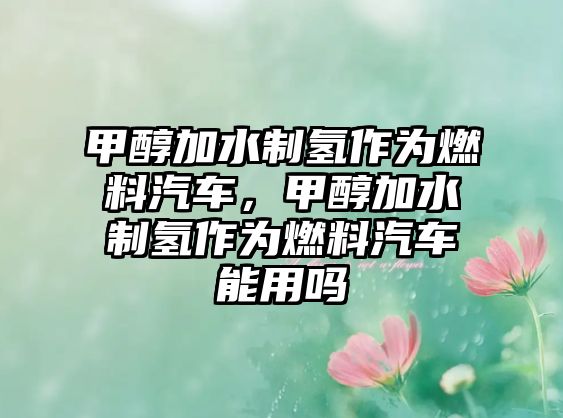 甲醇加水制氫作為燃料汽車，甲醇加水制氫作為燃料汽車能用嗎