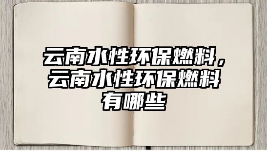 云南水性環(huán)保燃料，云南水性環(huán)保燃料有哪些