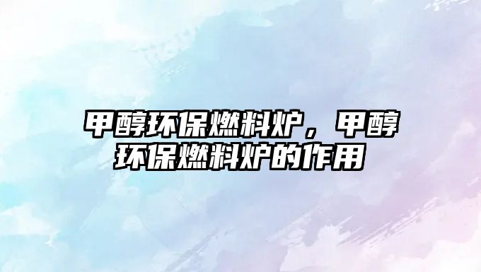甲醇環(huán)保燃料爐，甲醇環(huán)保燃料爐的作用