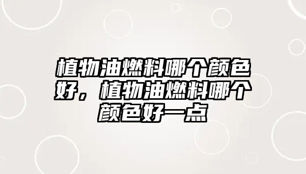 植物油燃料哪個(gè)顏色好，植物油燃料哪個(gè)顏色好一點(diǎn)